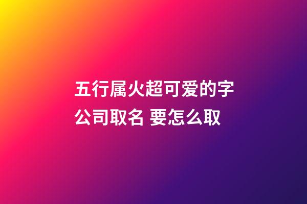 五行属火超可爱的字公司取名 要怎么取